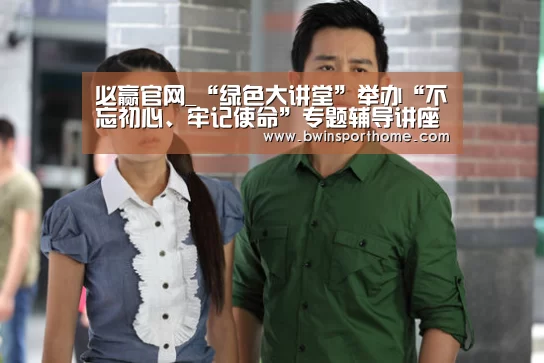 必赢官网_“绿色大讲堂”举办“不忘初心、牢记使命”专题辅导讲座(图2) 必赢官方网站