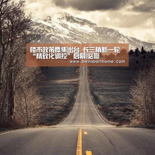楼市政策麋集出台 长三角新一轮“精致化调控”启幕|必赢(图3) 必赢